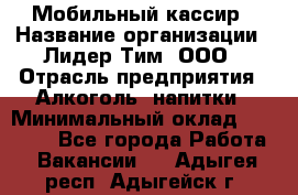 Мобильный кассир › Название организации ­ Лидер Тим, ООО › Отрасль предприятия ­ Алкоголь, напитки › Минимальный оклад ­ 38 000 - Все города Работа » Вакансии   . Адыгея респ.,Адыгейск г.